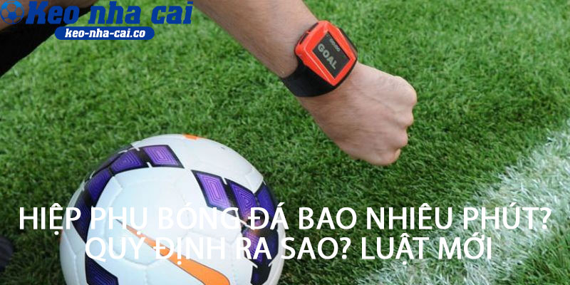 Hiệp phụ bóng đá bao nhiêu phút? Quy định ra sao?